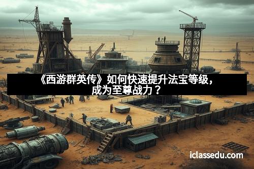 《西游群英传》如何快速提升法宝等级，成为至尊战力？